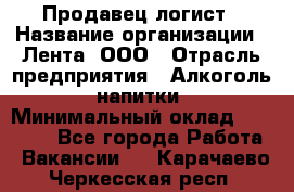 Продавец-логист › Название организации ­ Лента, ООО › Отрасль предприятия ­ Алкоголь, напитки › Минимальный оклад ­ 30 000 - Все города Работа » Вакансии   . Карачаево-Черкесская респ.